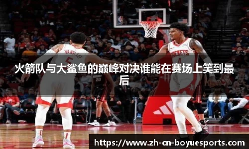 火箭队与大鲨鱼的巅峰对决谁能在赛场上笑到最后