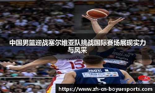 中国男篮迎战塞尔维亚队挑战国际赛场展现实力与风采
